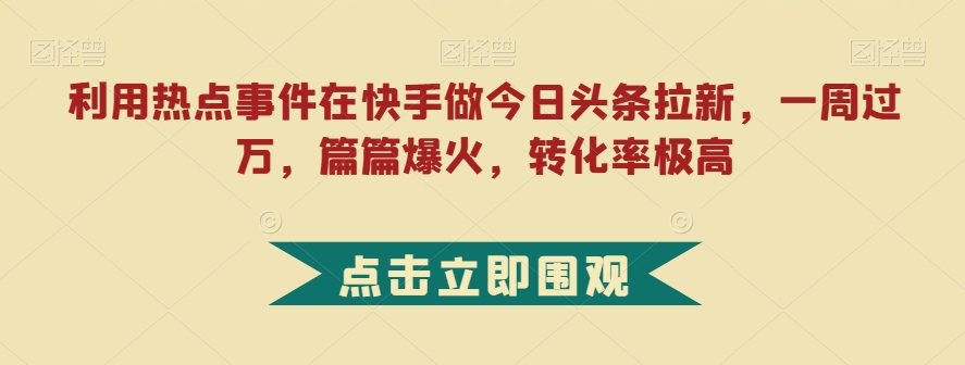 利用热点事件在快手做今日头条拉新,一周过万,篇篇爆火,转化率极高【揭秘】插图 利用热点事件在快手做今日头条拉新,一周过万,篇篇爆火,转化率极高【揭秘】