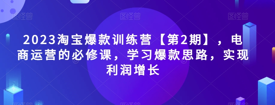 2023淘宝爆款训练营【第2期】,电商运营的必修课,学习爆款思路,实现利润增长插图 2023淘宝爆款训练营【第2期】,电商运营的必修课,学习爆款思路,实现利润增长