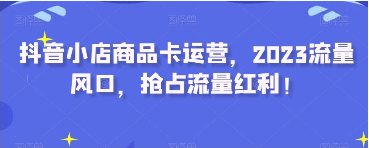 抖音小店商品卡运营,2023流量风口,抢占流量红利!插图 抖音小店商品卡运营,2023流量风口,抢占流量红利!