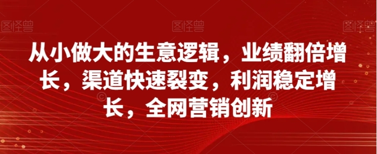 从小做大的生意逻辑,业绩翻倍增长,渠道快速裂变,利润稳定增长,全网营销创新插图 从小做大的生意逻辑,业绩翻倍增长,渠道快速裂变,利润稳定增长,全网营销创新