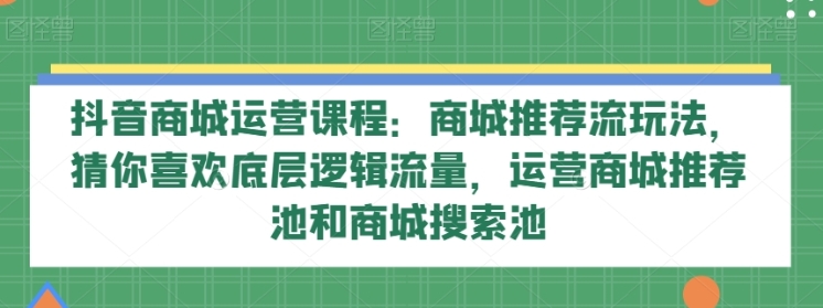 抖音商城运营课程:商城推荐流玩法,猜你喜欢底层逻辑流量,运营商城推荐池和商城搜索池插图 抖音商城运营课程:商城推荐流玩法,猜你喜欢底层逻辑流量,运营商城推荐池和商城搜索池