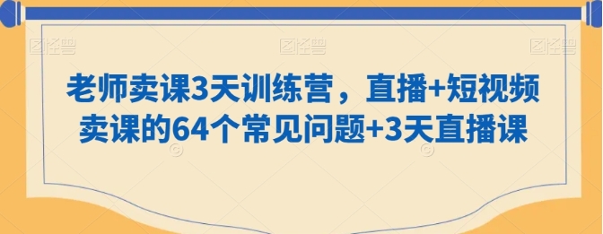 老师卖课3天训练营,直播+短视频卖课的64个常见问题+3天直播课插图 老师卖课3天训练营,直播+短视频卖课的64个常见问题+3天直播课