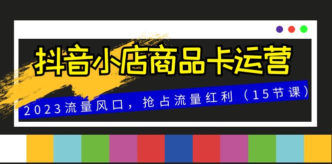 抖音小店商品卡运营,2023流量风口,抢占流量红利(15节课)插图 抖音小店商品卡运营,2023流量风口,抢占流量红利(15节课)