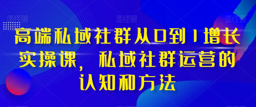 高端 私域社群从0到1增长实战课,私域社群运营的认知和方法(37节课)插图 高端 私域社群从0到1增长实战课,私域社群运营的认知和方法(37节课)