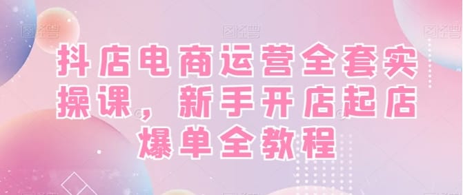 抖店电商运营全套实操课,新手开店起店爆单全教程插图 抖店电商运营全套实操课,新手开店起店爆单全教程