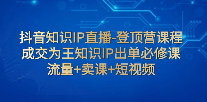 抖音知识IP直播-登顶营课程:成交为王知识IP出单必修课 流量+卖课+短视频插图 抖音知识IP直播-登顶营课程:成交为王知识IP出单必修课 流量+卖课+短视频