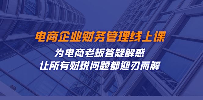 电商企业-财务管理线上课:为电商老板答疑解惑-让所有财税问题都迎刃而解插图 电商企业-财务管理线上课:为电商老板答疑解惑-让所有财税问题都迎刃而解