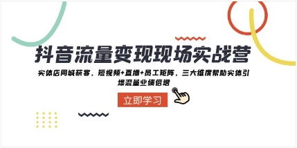 抖音·流量变现现场实战营：实体店同城获客，短视频+直播+员工矩阵 三大…