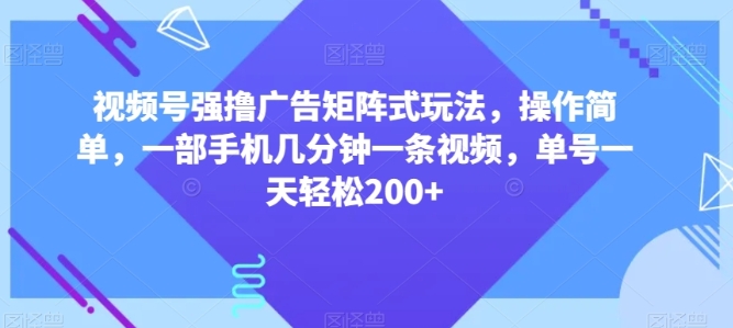 视频号强撸广告矩阵式玩法，操作简单，一部手机几分钟一条视频，单号一天轻松200+【揭秘】