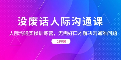 没废话人际 沟通课，人际 沟通实操训练营，无需好口才解决沟通难问题（26节