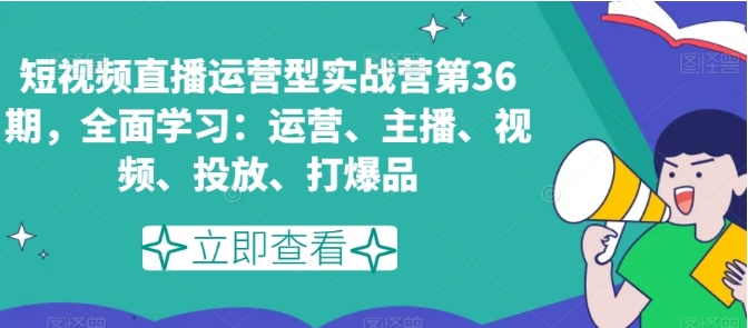 短视频直播运营型实战营第36期，全面学习：运营、主播、视频、投放、打爆品