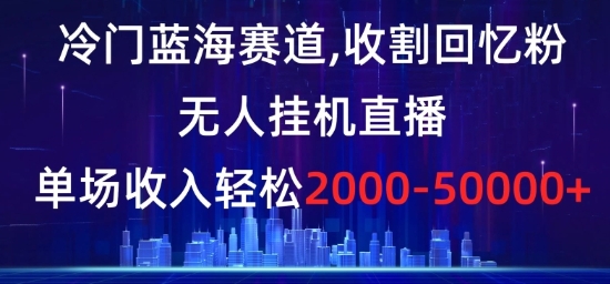 冷门蓝海赛道，收割回忆粉，无人挂机直播，单场收入轻松2000-5w+【揭秘】