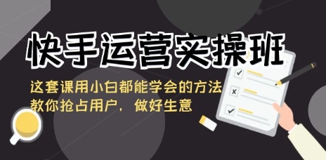 手运营实操班，这套课用小白都能学会的方法教你抢占用户，做好生意