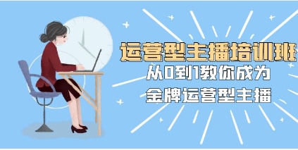 运营型主播培训班：从0到1教你成为金牌运营型主播（25节课）