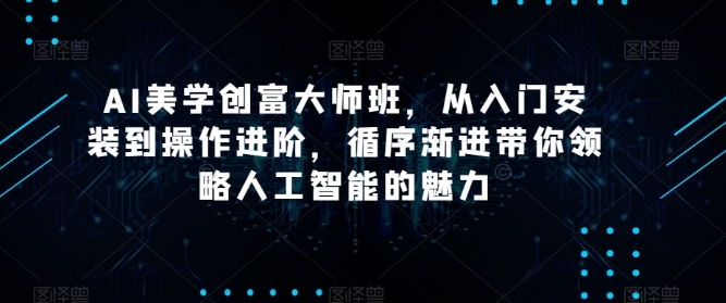 AI美学创富大师班，从入门安装到操作进阶，循序渐进带你领略人工智能的魅力
