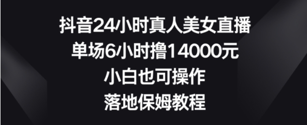 抖音24小时真人美女直播，单场6小时撸14000元，小白也可操作，落地保姆教程【揭秘】