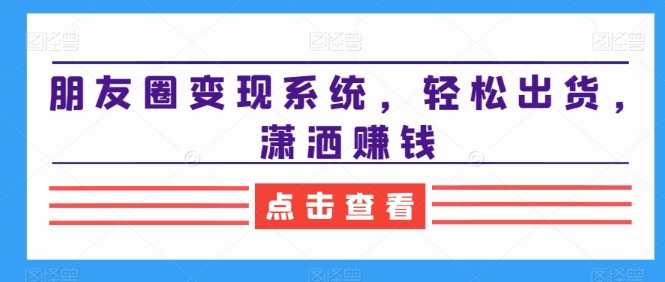 朋友圈变现系统，轻松出货，潇洒赚钱