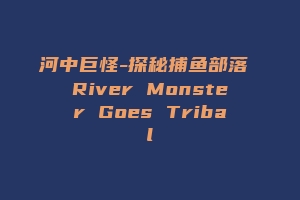 河中巨怪-探秘捕鱼部落 River Monster Goes Tribal