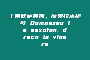 上帝吹萨克斯，魔鬼拉小提琴 Dumnezeu la saxofon, dracu la vioara