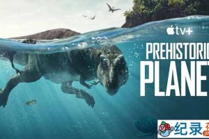 古生物研究纪录片《史前星球 Prehistoric Planet》全5集中字 4K高清纪录片资源百度云盘下载