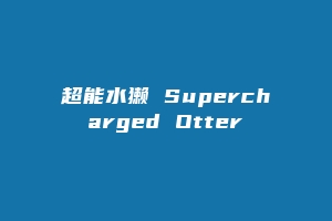 超能水獭 Supercharged Otter