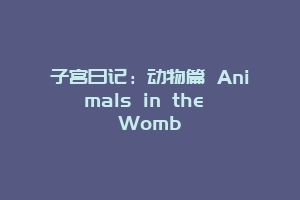 子宫日记：动物篇 Animals in the Womb