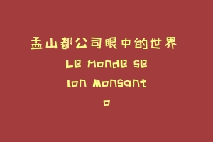 孟山都公司眼中的世界 Le monde selon Monsanto