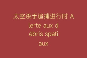 太空杀手追捕进行时 Alerte aux débris spatiaux