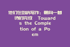 他们在岛屿写作：朝向一首诗的完成  Towards the Completion of a Poem