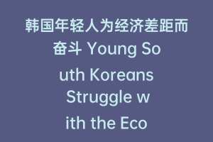韩国年轻人为经济差距而奋斗 Young South Koreans Struggle with the Economic Gap