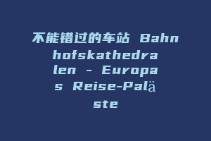 不能错过的车站 Bahnhofskathedralen – Europas Reise-Paläste