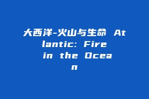 大西洋-火山与生命 Atlantic: Fire in the Ocean