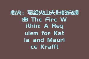 心火：写给火山夫妇的安魂曲 The Fire Within: A Requiem for Katia and Maurice Krafft