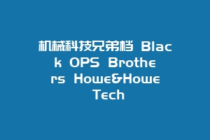 机械科技兄弟档 Black OPS Brothers Howe&Howe Tech
