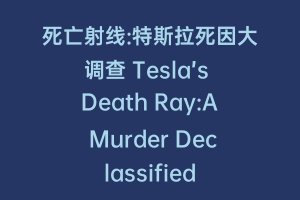 死亡射线:特斯拉死因大调查 Tesla’s Death Ray:A Murder Declassified