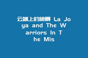云端上的秘景 La Joya and The Warriors In The Mis