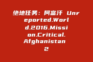 绝地任务：阿富汗 Unreported.World.2016.Mission.Critical.Afghanistan 2