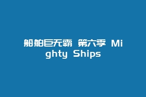 船舶巨无霸 第六季 Mighty Ships
