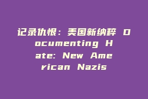 记录仇恨：美国新纳粹 Documenting Hate: New American Nazis