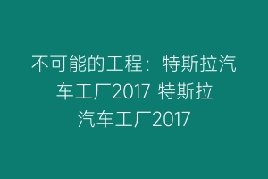 不可能的工程：特斯拉汽车工厂2017 特斯拉汽车工厂2017