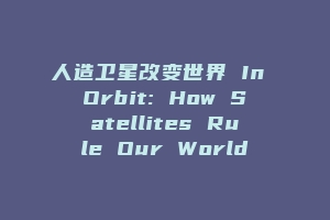 人造卫星改变世界 In Orbit: How Satellites Rule Our World
