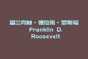 富兰克林·德拉诺·罗斯福 Franklin D. Roosevelt
