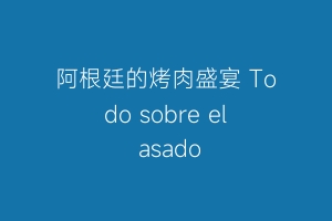阿根廷的烤肉盛宴 Todo sobre el asado