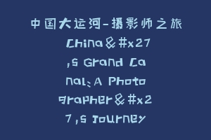 中国大运河—摄影师之旅 China's Grand Canal:A Photographer's Journey