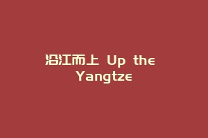 沿江而上 Up the Yangtze