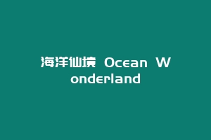 海洋仙境 Ocean Wonderland