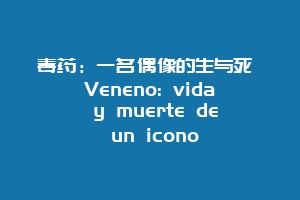 毒药:一名偶像的生与死 Veneno: vida y muerte de un icono