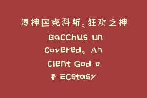 酒神巴克科斯:狂欢之神 Bacchus Uncovered: Ancient God of Ecstasy