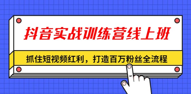 抖音实战训练营线上班，抓住短视频红利，打造百万粉丝全流程（无水印）