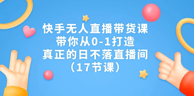 快手无人直播带货课，带你从0-1打造，真正的日不落直播间
